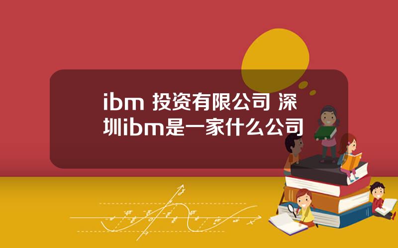 ibm 投资有限公司 深圳ibm是一家什么公司